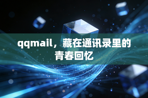 qqmail,藏在通讯录里的青春回忆
