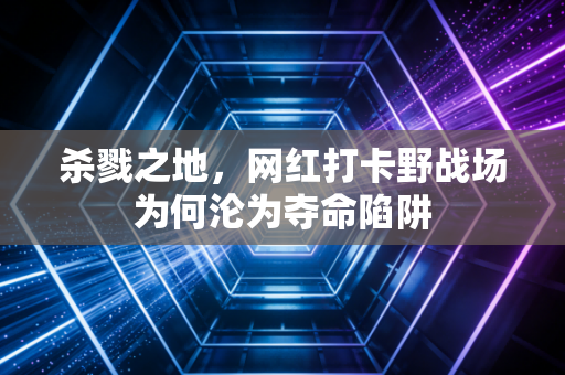 杀戮之地，网红打卡野战场为何沦为夺命陷阱