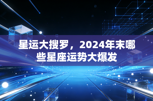 星运大搜罗，2024年末哪些星座运势大爆发
