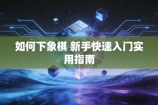 如何下象棋 新手快速入门实用指南