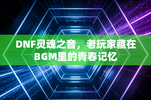 DNF灵魂之音,老玩家藏在BGM里的青春记忆