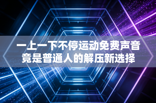 一上一下不停运动免费声音竟是普通人的解压新选择