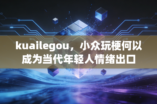 kuailegou，小众玩梗何以成为当代年轻人情绪出口