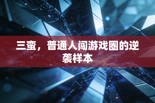 三蛮，普通人闯游戏圈的逆袭样本