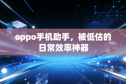 oppo手机助手,被低估的日常效率神器