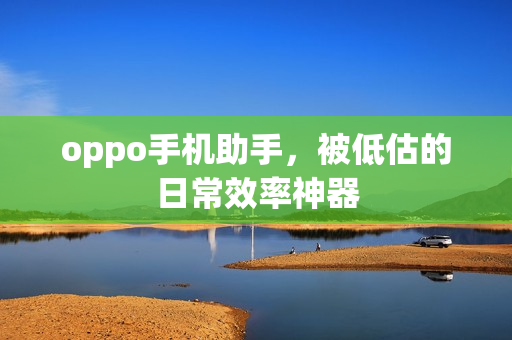 oppo手机助手，被低估的日常效率神器