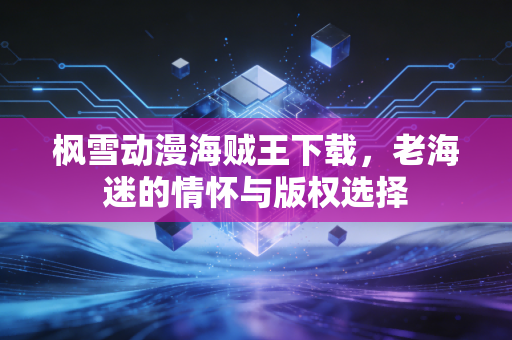 枫雪动漫海贼王下载，老海迷的情怀与版权选择