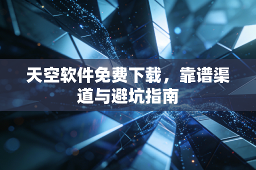 天空软件免费下载，靠谱渠道与避坑指南