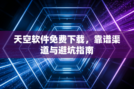 天空软件免费下载,靠谱渠道与避坑指南