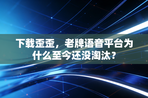 下载歪歪，老牌语音平台为什么至今还没淘汰？