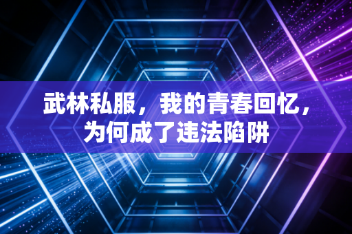 武林私服,我的青春回忆,为何成了违法陷阱