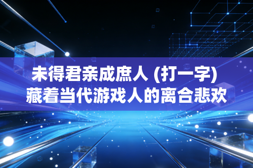 未得君亲成庶人 (打一字) 藏着当代游戏人的离合悲欢