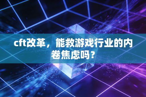 cft改革，能救游戏行业的内卷焦虑吗？