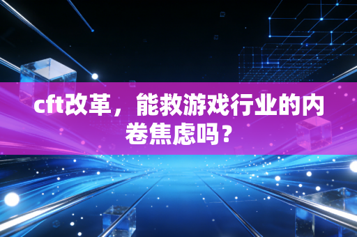 cft改革，能救游戏行业的内卷焦虑吗？