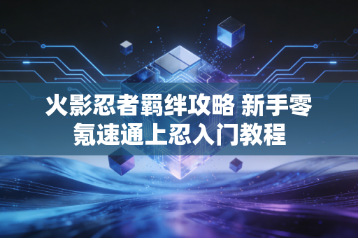 火影忍者羁绊攻略 新手零氪速通上忍入门教程