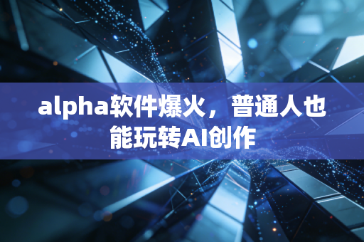 alpha软件爆火,普通人也能玩转AI创作