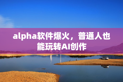 alpha软件爆火，普通人也能玩转AI创作
