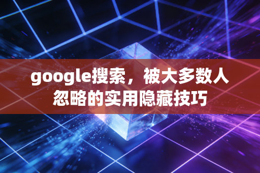google搜索，被大多数人忽略的实用隐藏技巧