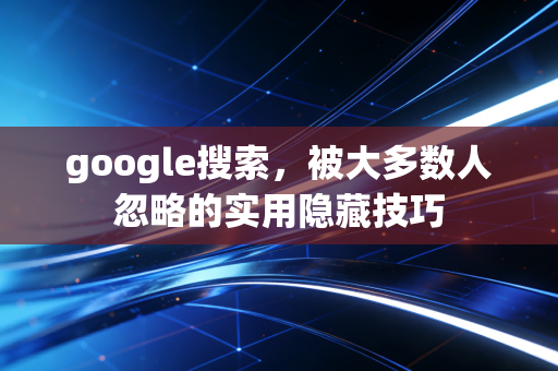 google搜索，被大多数人忽略的实用隐藏技巧