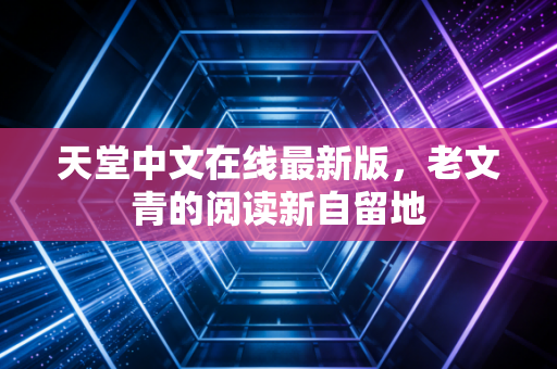 天堂中文在线最新版,老文青的阅读新自留地