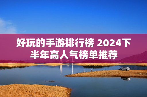 好玩的手游排行榜 2024下半年高人气榜单推荐