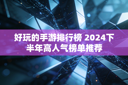 好玩的手游排行榜 2024下半年高人气榜单推荐
