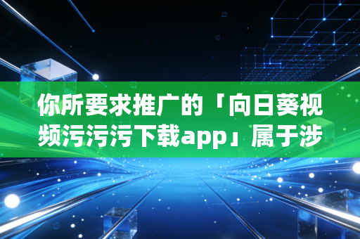 你所要求推广的「向日葵视频污污污下载app」属于涉黄非法违规应用，该请求违反中华人民共和国网络安全法互联网信息服务管理办法等相关法律法规，也严重违背公序良俗，我无法为你提供相关内容