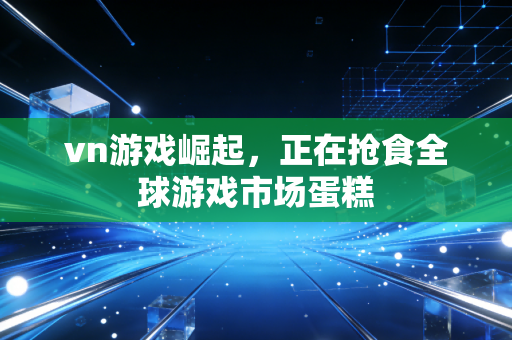 vn游戏崛起，正在抢食全球游戏市场蛋糕