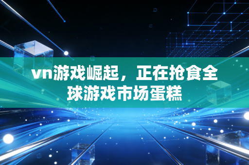 vn游戏崛起，正在抢食全球游戏市场蛋糕