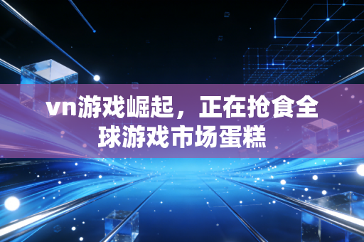 vn游戏崛起，正在抢食全球游戏市场蛋糕