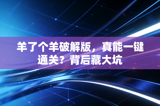 羊了个羊破解版，真能一键通关？背后藏大坑