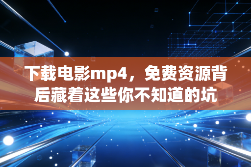 下载电影mp4，免费资源背后藏着这些你不知道的坑