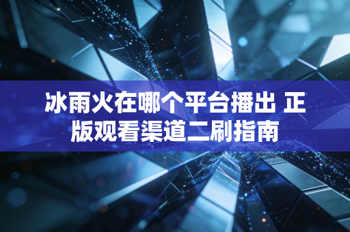 冰雨火在哪个平台播出 正版观看渠道二刷指南