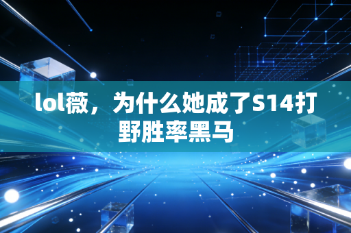 lol薇,为什么她成了S14打野胜率黑马