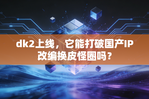 dk2上线，它能打破国产IP改编换皮怪圈吗？
