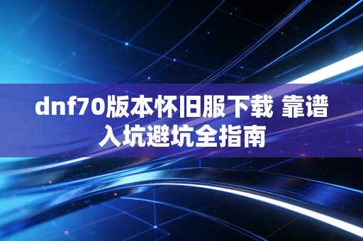 dnf70版本怀旧服下载 靠谱入坑避坑全指南
