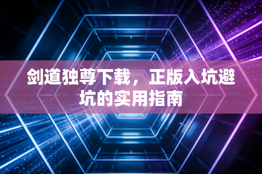 剑道独尊下载，正版入坑避坑的实用指南