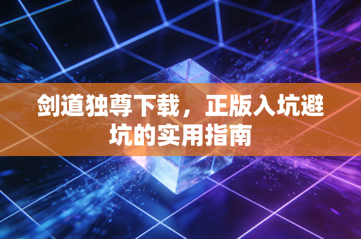 剑道独尊下载，正版入坑避坑的实用指南