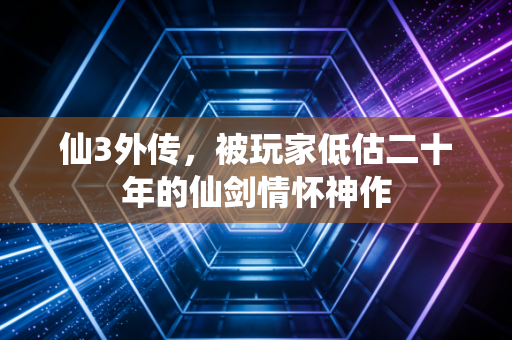 仙3外传，被玩家低估二十年的仙剑情怀神作