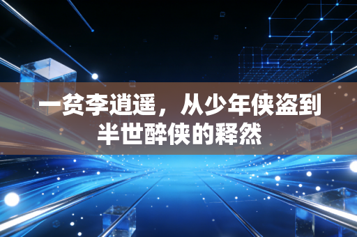 一贫李逍遥，从少年侠盗到半世醉侠的释然