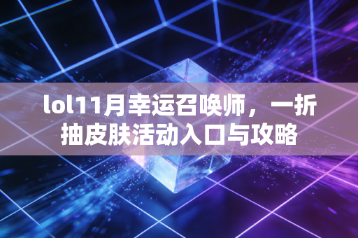 lol11月幸运召唤师，一折抽皮肤活动入口与攻略