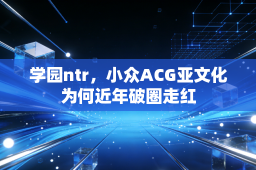 学园ntr，小众ACG亚文化为何近年破圈走红