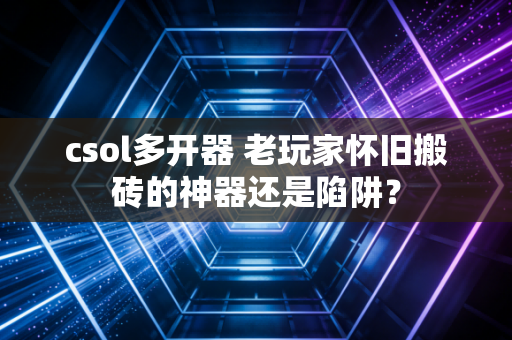 csol多开器 老玩家怀旧搬砖的神器还是陷阱?
