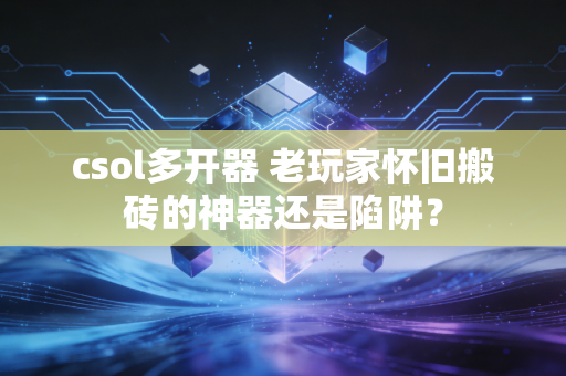 csol多开器 老玩家怀旧搬砖的神器还是陷阱?