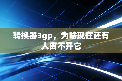 转换器3gp，为啥现在还有人离不开它