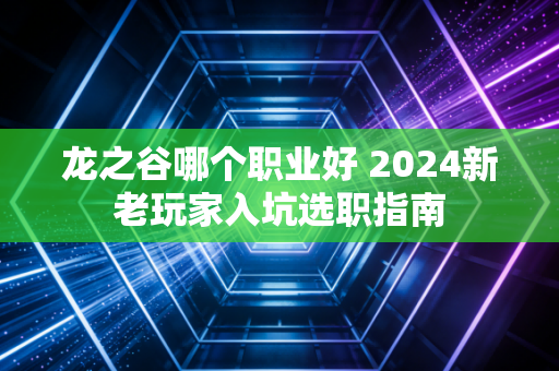 龙之谷哪个职业好 2024新老玩家入坑选职指南