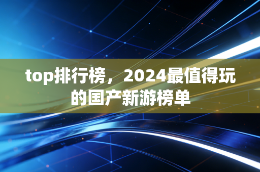 top排行榜，2024最值得玩的国产新游榜单