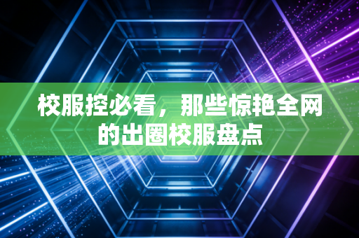 校服控必看,那些惊艳全网的出圈校服盘点