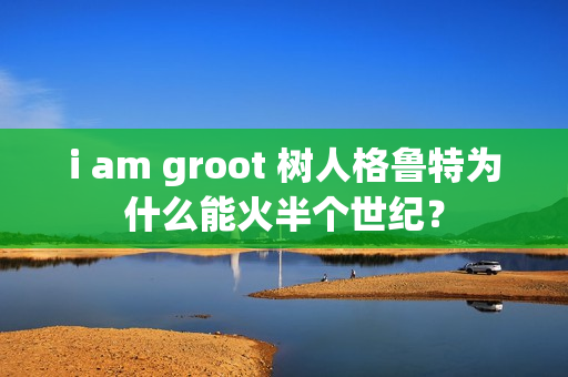 i am groot 树人格鲁特为什么能火半个世纪?