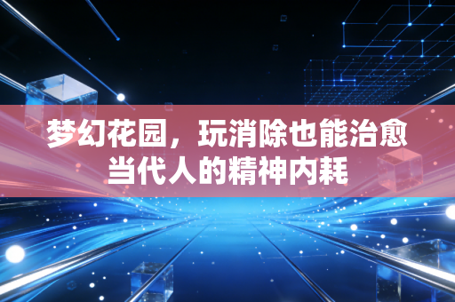 梦幻花园，玩消除也能治愈当代人的精神内耗